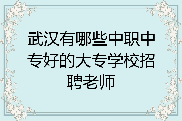 武汉有哪些中职中专好的大专学校招聘老师