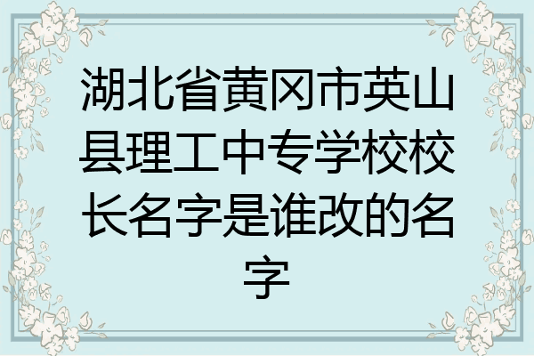 湖北省黄冈市英山县理工中专学校校长名字是谁改的名字