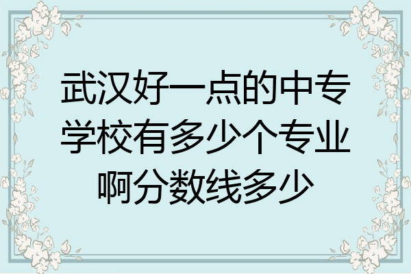 武汉好一点的中专学校有多少个专业啊分数线多少