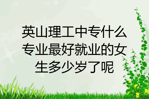 英山理工中专什么专业最好就业的女生多少岁了呢