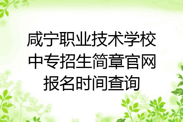 咸宁职业技术学校中专招生简章官网报名时间查询