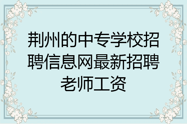 荆州的中专学校招聘信息网最新招聘老师工资