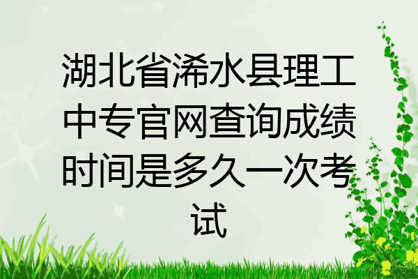 湖北省浠水县理工中专官网查询成绩时间是多久一次考试