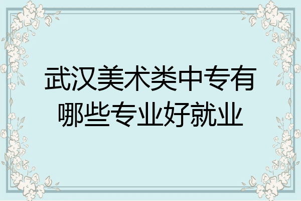 武汉美术类中专有哪些专业好就业