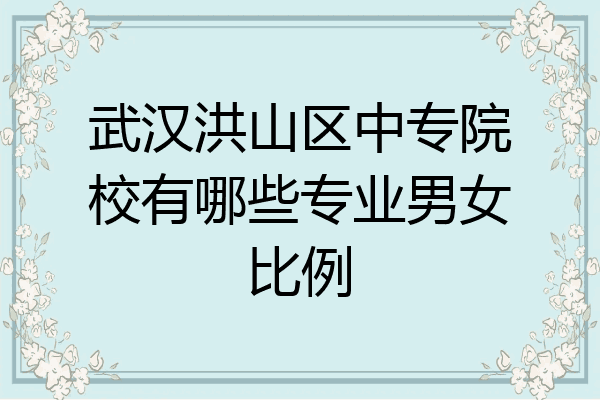 武汉洪山区中专院校有哪些专业男女比例