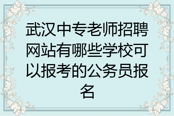 武汉中专老师招聘网站有哪些学校可以报考的公务员报名