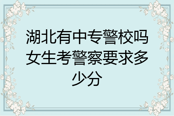 湖北有中专警校吗女生考警察要求多少分