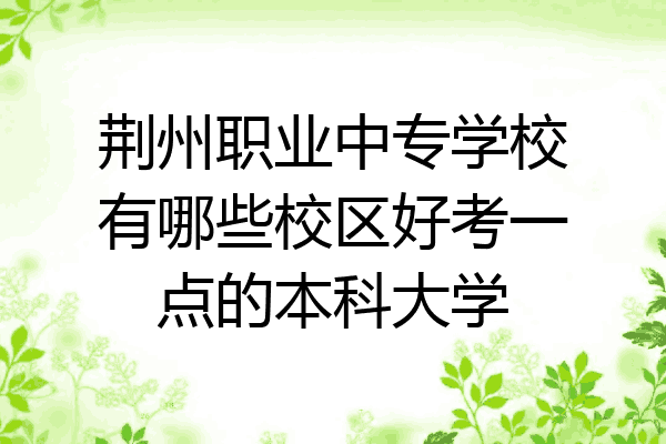 荆州职业中专学校有哪些校区好考一点的本科大学