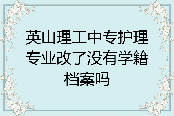 英山理工中专护理专业改了没有学籍档案吗
