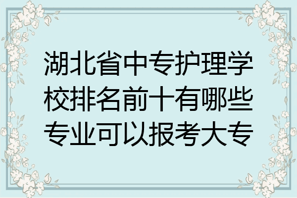湖北省中专护理学校排名前十有哪些专业可以报考大专