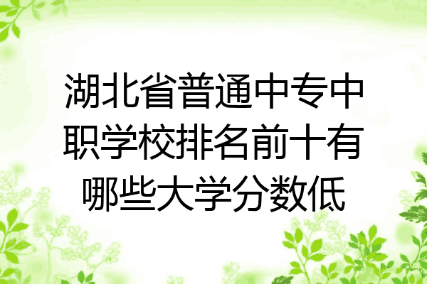 湖北省普通中专中职学校排名前十有哪些大学分数低