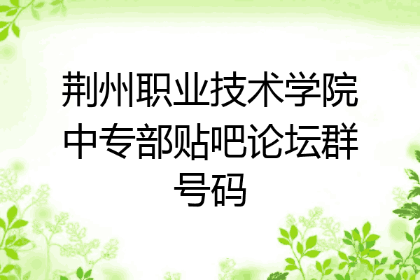 荆州职业技术学院中专部贴吧论坛群号码