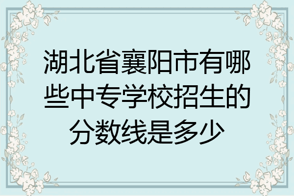 湖北省襄阳市有哪些中专学校招生的分数线是多少