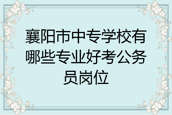 襄阳市中专学校有哪些专业好考公务员岗位