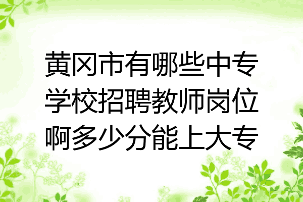 黄冈市有哪些中专学校招聘教师岗位啊多少分能上大专