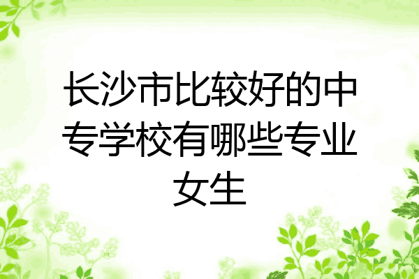 长沙市比较好的中专学校有哪些专业女生