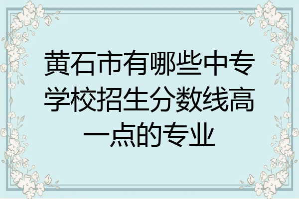 黄石市有哪些中专学校招生分数线高一点的专业