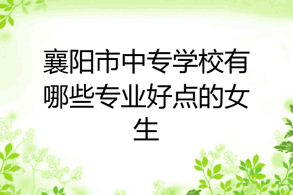 襄阳市中专学校有哪些专业好点的女生