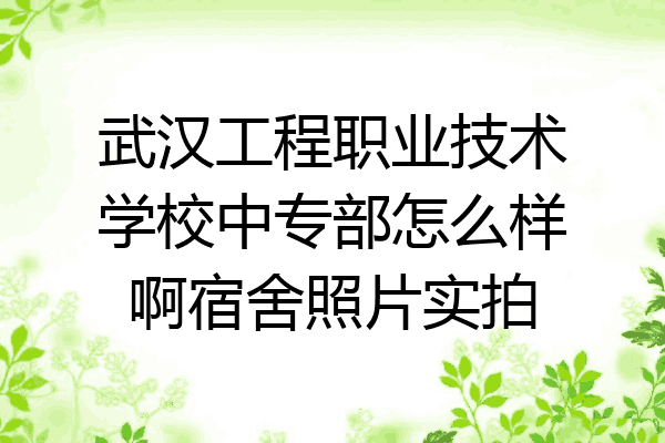 武汉工程职业技术学校中专部怎么样啊宿舍照片实拍