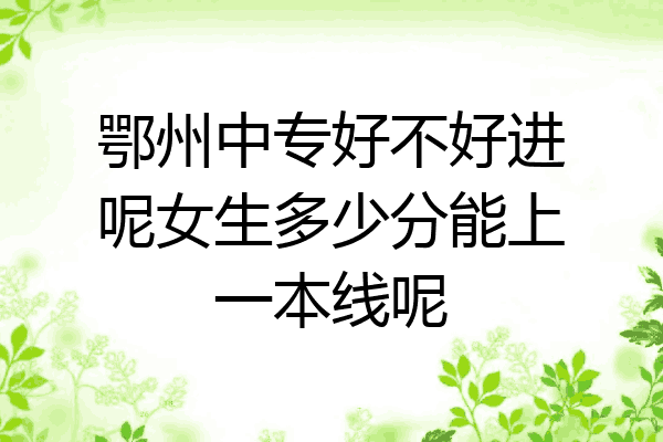 鄂州中专好不好进呢女生多少分能上一本线呢