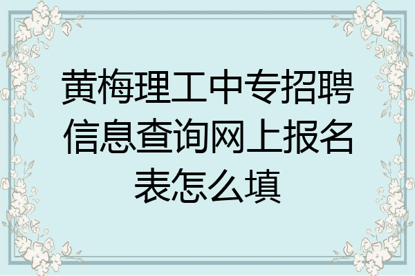 黄梅理工中专招聘信息查询网上报名表怎么填