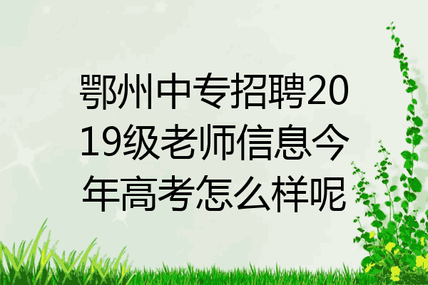 鄂州中专招聘2019级老师信息今年高考怎么样呢
