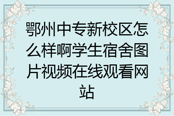 鄂州中专新校区怎么样啊学生宿舍图片视频在线观看网站