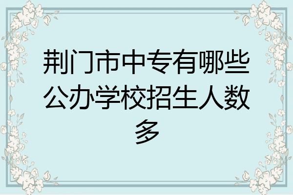 荆门市中专有哪些公办学校招生人数多