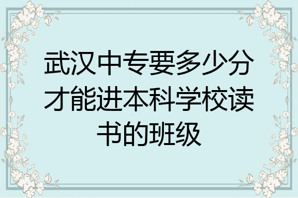 武汉中专要多少分才能进本科学校读书的班级