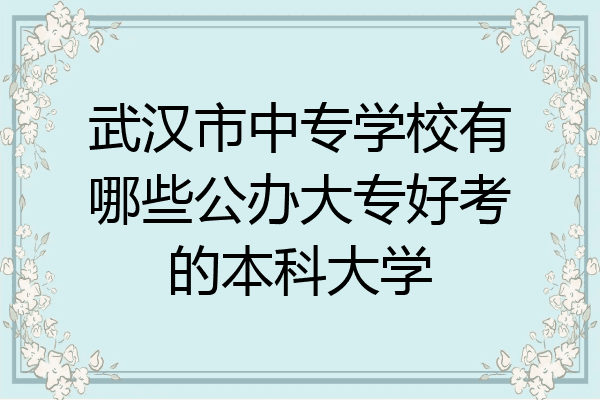 武汉市中专学校有哪些公办大专好考的本科大学