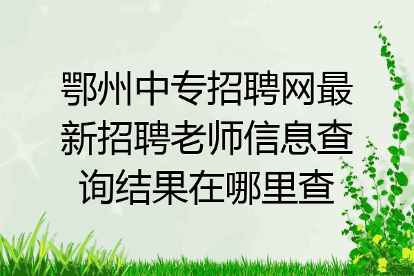 鄂州中专招聘网最新招聘老师信息查询结果在哪里查