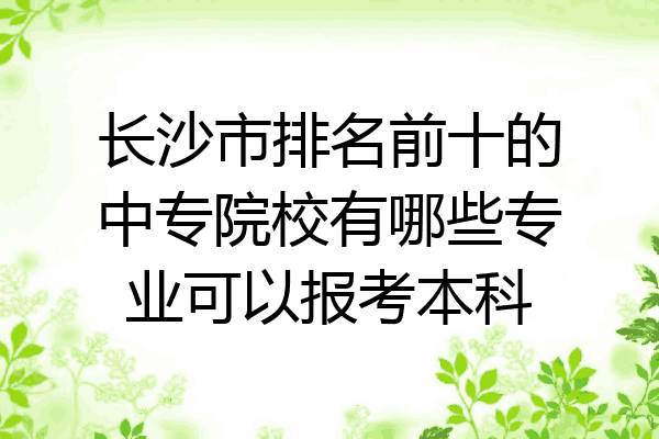 长沙市排名前十的中专院校有哪些专业可以报考本科