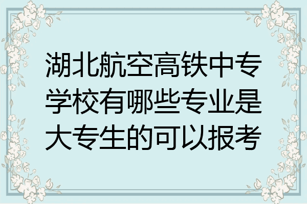 湖北航空高铁中专学校有哪些专业是大专生的可以报考