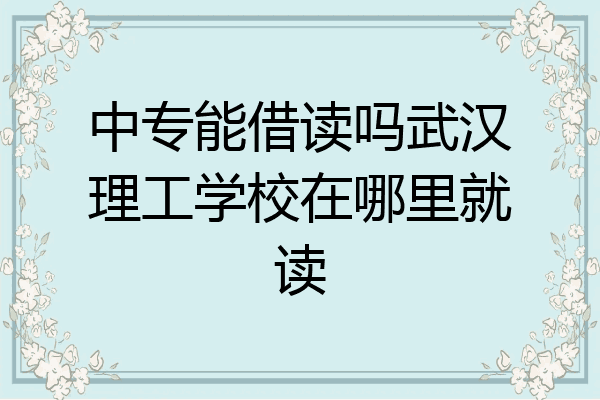 中专能借读吗武汉理工学校在哪里就读