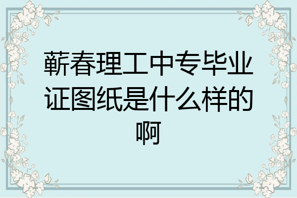 蕲春理工中专毕业证图纸是什么样的啊