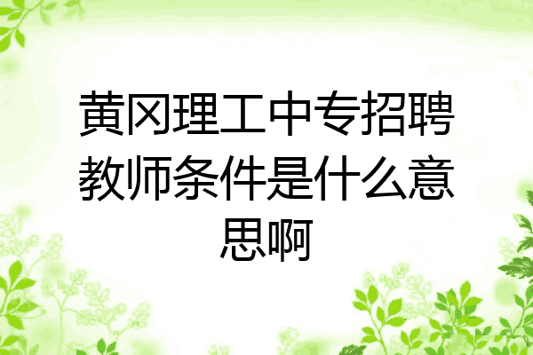 黄冈理工中专招聘教师条件是什么意思啊