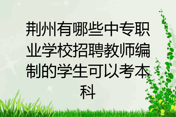 荆州有哪些中专职业学校招聘教师编制的学生可以考本科