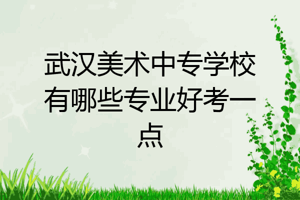 武汉美术中专学校有哪些专业好考一点