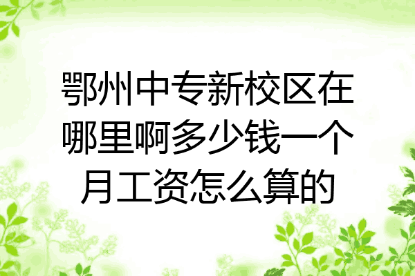 鄂州中专新校区在哪里啊多少钱一个月工资怎么算的