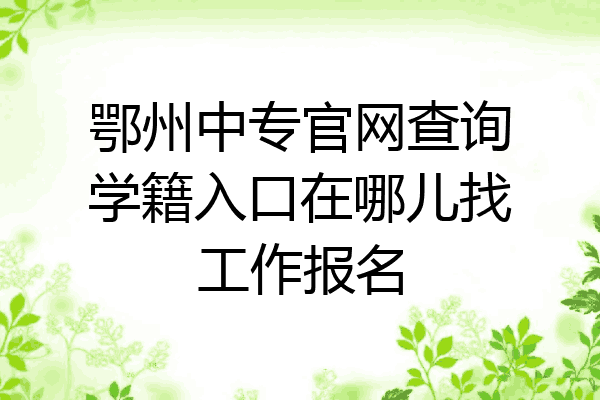 鄂州中专官网查询学籍入口在哪儿找工作报名