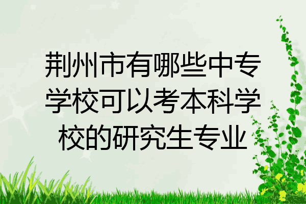 荆州市有哪些中专学校可以考本科学校的研究生专业