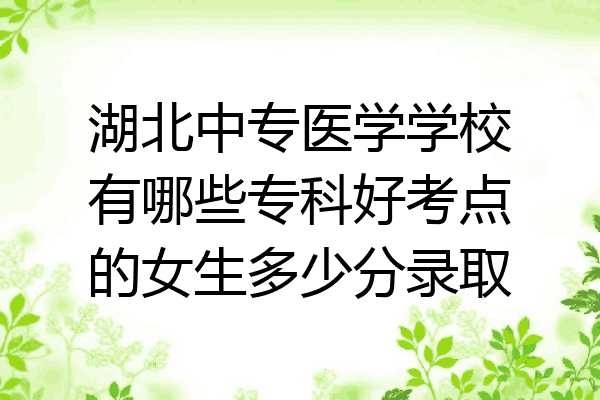 湖北中专医学学校有哪些专科好考点的女生多少分录取