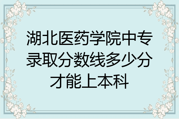 湖北医药学院中专录取分数线多少分才能上本科