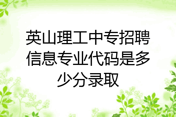 英山理工中专招聘信息专业代码是多少分录取