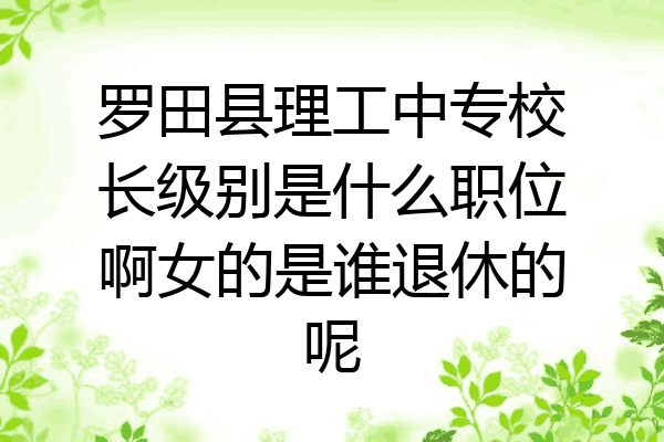 罗田县理工中专校长级别是什么职位啊女的是谁退休的呢
