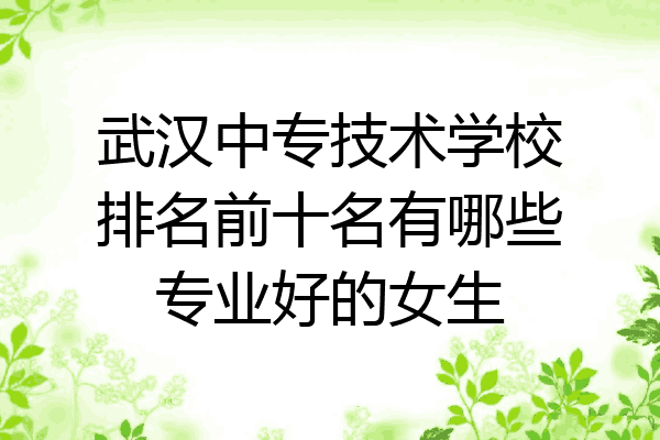 武汉中专技术学校排名前十名有哪些专业好的女生
