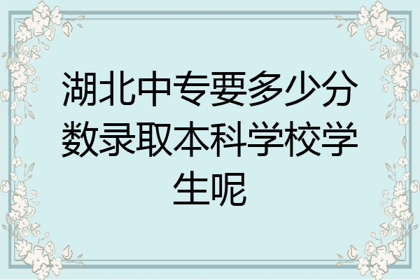 湖北中专要多少分数录取本科学校学生呢