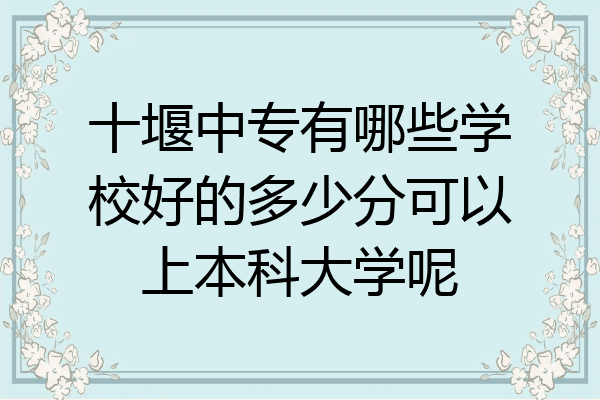 十堰中专有哪些学校好的多少分可以上本科大学呢