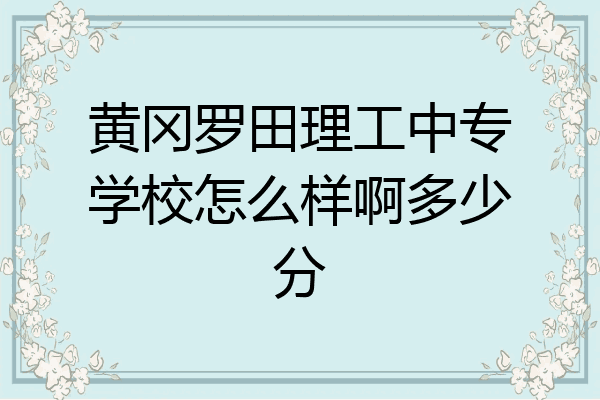 黄冈罗田理工中专学校怎么样啊多少分