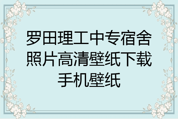 罗田理工中专宿舍照片高清壁纸下载手机壁纸